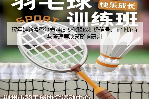 穆霍娃新赛季签表难度变化释放积极信号：商业价值与管理层决策影响研判